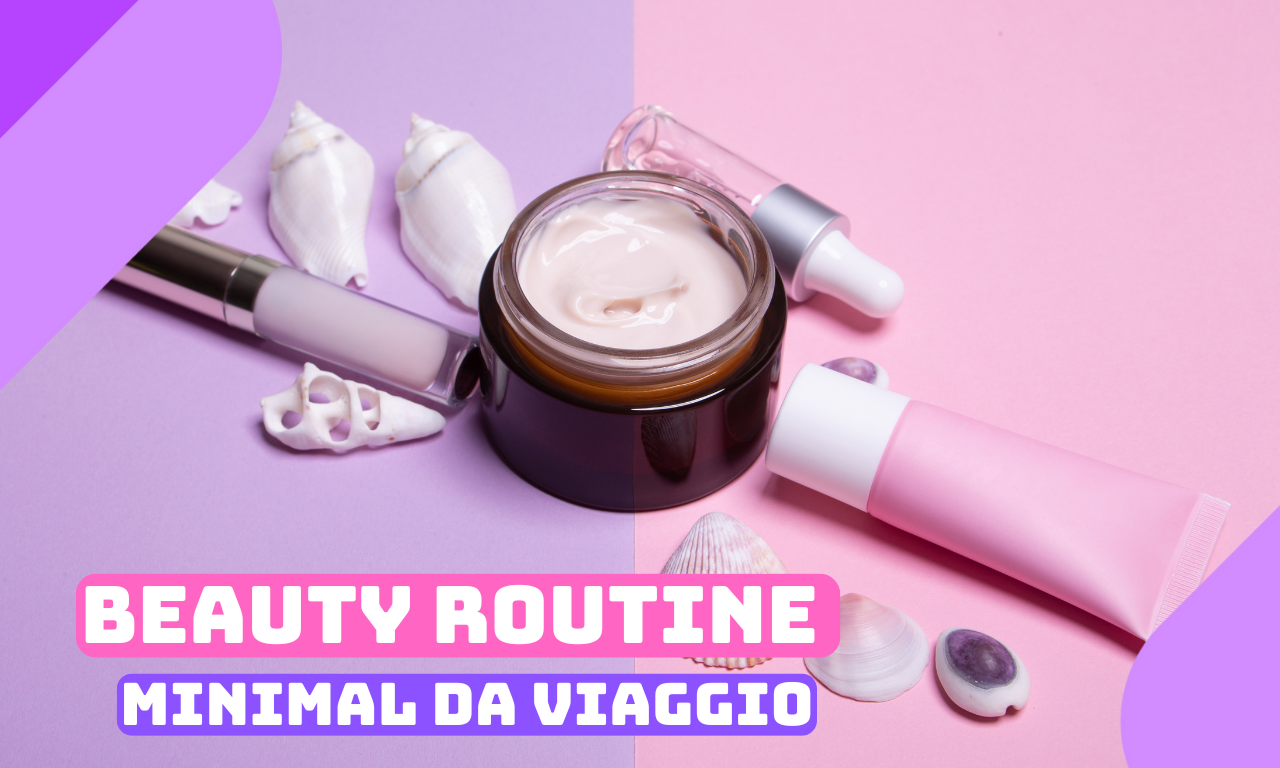 Beauty Routine Minimal da Viaggio: i migliori prodotti multiuso da portare sempre con te